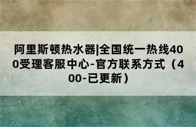 阿里斯顿热水器|全国统一热线400受理客服中心-官方联系方式（400-已更新）